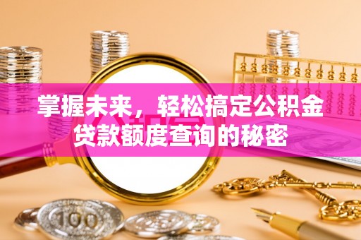 梅山掌握未来，轻松搞定公积金贷款额度查询的秘密