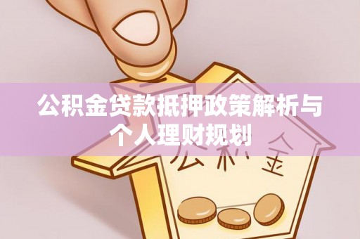 梅山公积金贷款抵押政策解析与个人理财规划