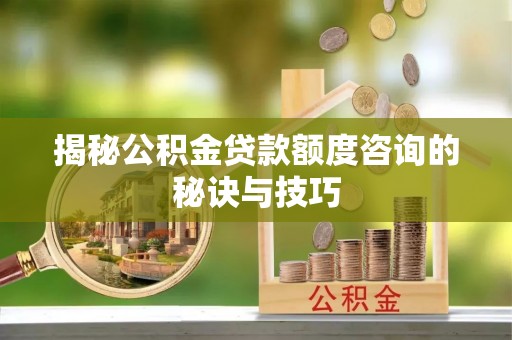 梅山揭秘公积金贷款额度咨询的秘诀与技巧