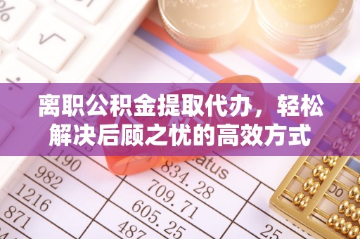 梅山离职公积金提取代办，轻松解决后顾之忧的高效方式
