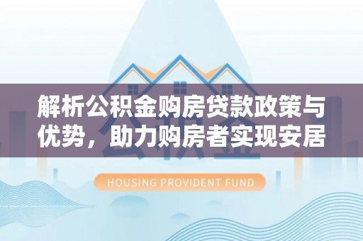 梅山解析公积金购房贷款政策与优势，助力购房者实现安居梦想