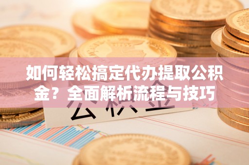 梅山如何轻松搞定代办提取公积金？全面解析流程与技巧
