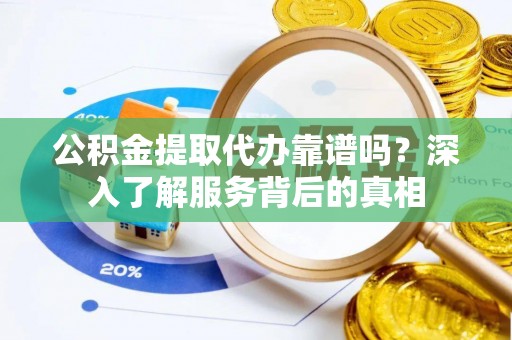 梅山公积金提取代办靠谱吗？深入了解服务背后的真相