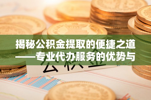 梅山揭秘公积金提取的便捷之道——专业代办服务的优势与选择