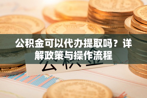 梅山公积金可以代办提取吗？详解政策与操作流程