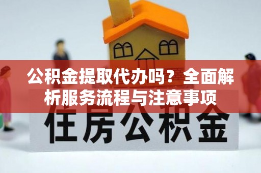 梅山公积金提取代办吗？全面解析服务流程与注意事项