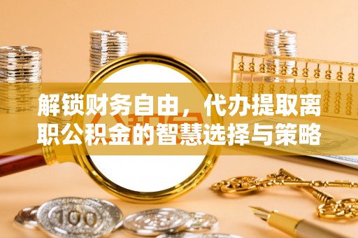 梅山解锁财务自由，代办提取离职公积金的智慧选择与策略