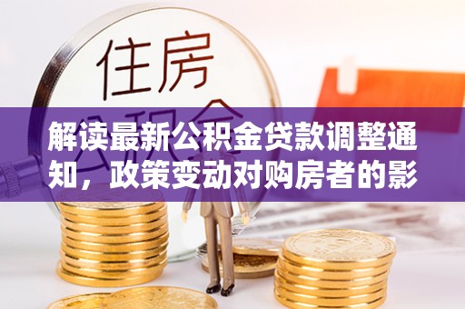 梅山解读最新公积金贷款调整通知，政策变动对购房者的影响
