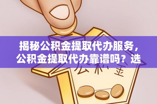 梅山揭秘公积金提取代办服务，公积金提取代办靠谱吗？选择需谨慎
