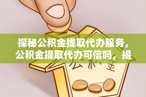 梅山探秘公积金提取代办服务，公积金提取代办可信吗，揭秘真相与选择指南