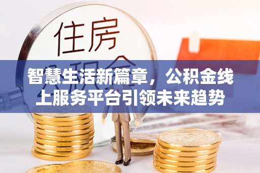 梅山智慧生活新篇章，公积金线上服务平台引领未来趋势
