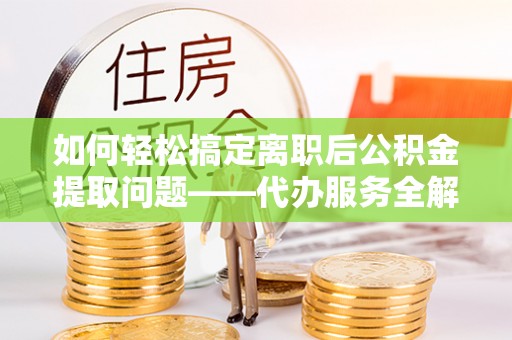 梅山如何轻松搞定离职后公积金提取问题——代办服务全解析