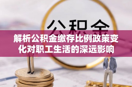 梅山解析公积金缴存比例政策变化对职工生活的深远影响