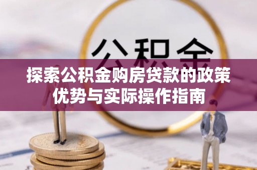 梅山探索公积金购房贷款的政策优势与实际操作指南