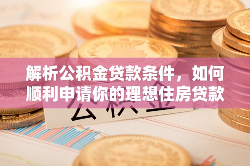 梅山解析公积金贷款条件，如何顺利申请你的理想住房贷款
