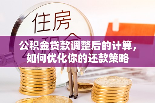 梅山公积金贷款调整后的计算，如何优化你的还款策略
