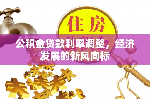 梅山公积金贷款利率调整，经济发展的新风向标