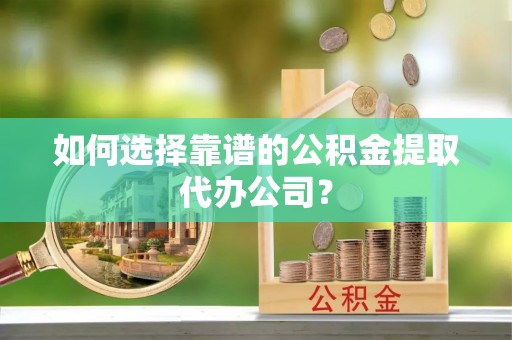 梅山如何选择靠谱的公积金提取代办公司？
