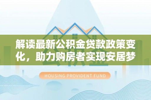 梅山解读最新公积金贷款政策变化，助力购房者实现安居梦想
