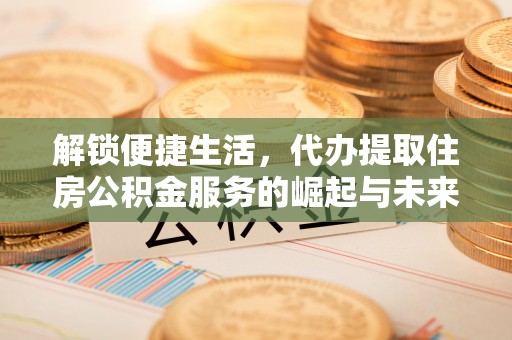 梅山解锁便捷生活，代办提取住房公积金服务的崛起与未来