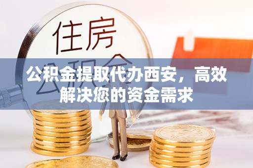 梅山公积金提取代办西安，高效解决您的资金需求