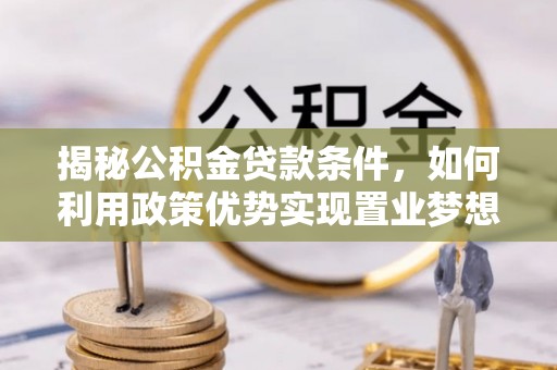 梅山揭秘公积金贷款条件，如何利用政策优势实现置业梦想