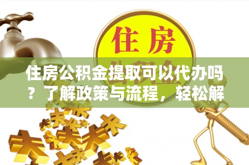 梅山住房公积金提取可以代办吗？了解政策与流程，轻松解决疑惑