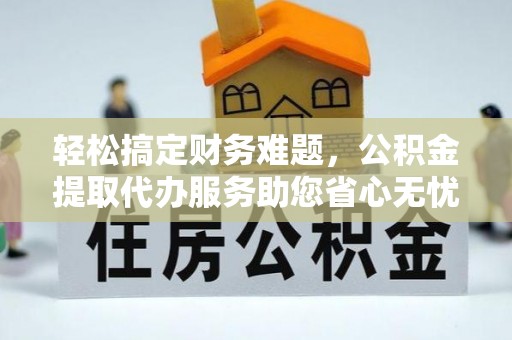 梅山轻松搞定财务难题，公积金提取代办服务助您省心无忧