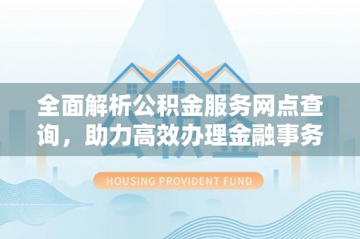 梅山全面解析公积金服务网点查询，助力高效办理金融事务