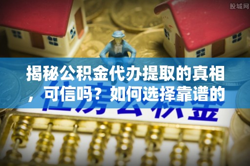梅山揭秘公积金代办提取的真相，可信吗？如何选择靠谱的服务商？