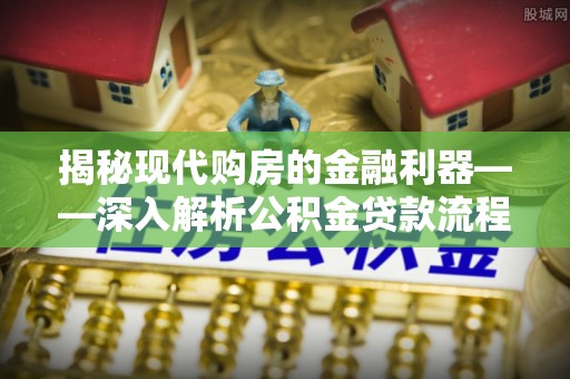 梅山揭秘现代购房的金融利器——深入解析公积金贷款流程