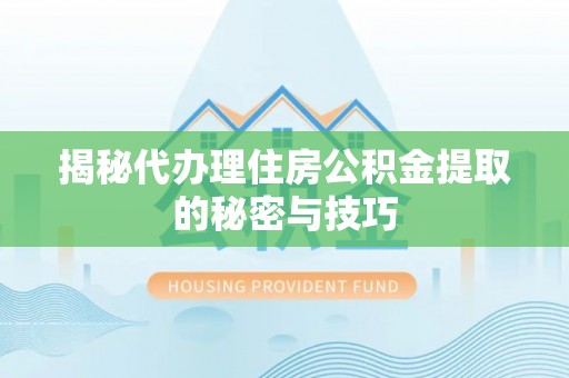 梅山揭秘代办理住房公积金提取的秘密与技巧