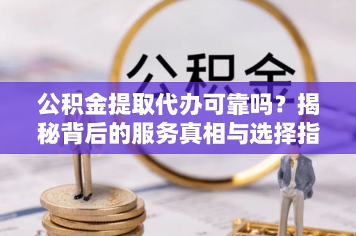 梅山公积金提取代办可靠吗？揭秘背后的服务真相与选择指南