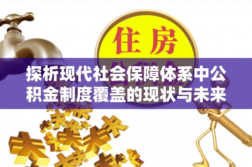 梅山探析现代社会保障体系中公积金制度覆盖的现状与未来