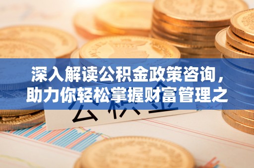 梅山深入解读公积金政策咨询，助力你轻松掌握财富管理之道