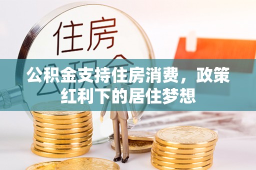 梅山公积金支持住房消费，政策红利下的居住梦想