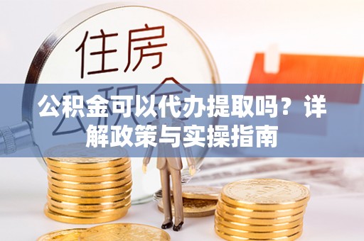 梅山公积金可以代办提取吗？详解政策与实操指南