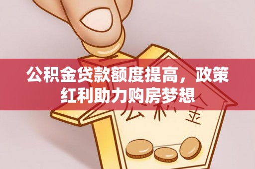 梅山公积金贷款额度提高，政策红利助力购房梦想