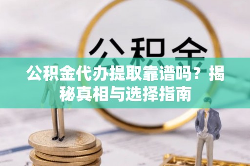 梅山公积金代办提取靠谱吗？揭秘真相与选择指南