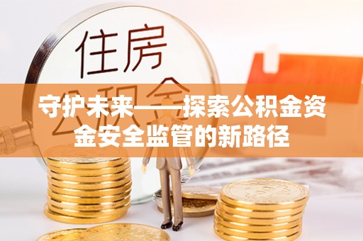 梅山守护未来——探索公积金资金安全监管的新路径