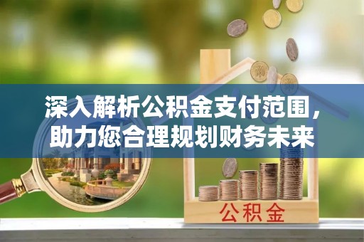 梅山深入解析公积金支付范围，助力您合理规划财务未来