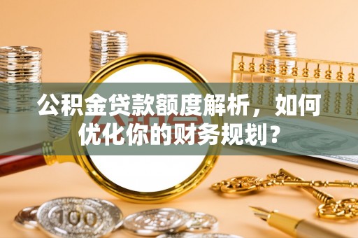 梅山公积金贷款额度解析，如何优化你的财务规划？