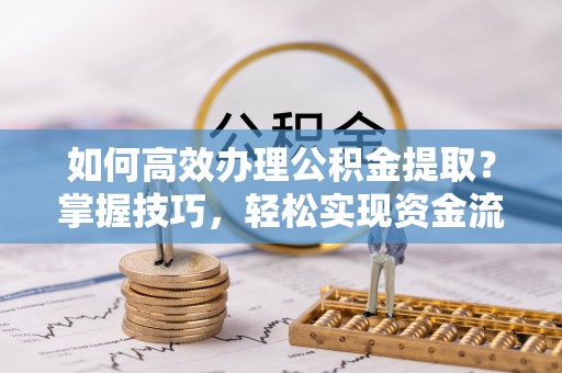 梅山如何高效办理公积金提取？掌握技巧，轻松实现资金流动
