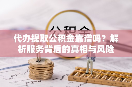 梅山代办提取公积金靠谱吗？解析服务背后的真相与风险