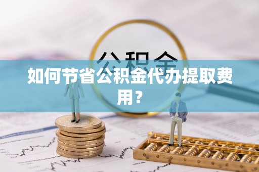 梅山如何节省公积金代办提取费用？