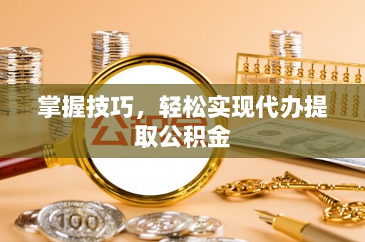 梅山掌握技巧，轻松实现代办提取公积金