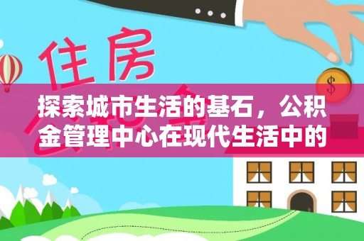 梅山探索城市生活的基石，公积金管理中心在现代生活中的重要角色