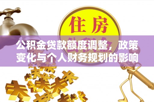 梅山公积金贷款额度调整，政策变化与个人财务规划的影响分析