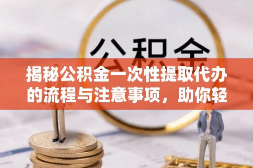 梅山揭秘公积金一次性提取代办的流程与注意事项，助你轻松搞定财务规划