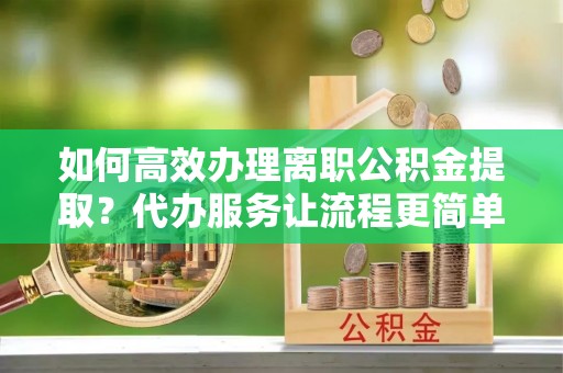 梅山如何高效办理离职公积金提取？代办服务让流程更简单